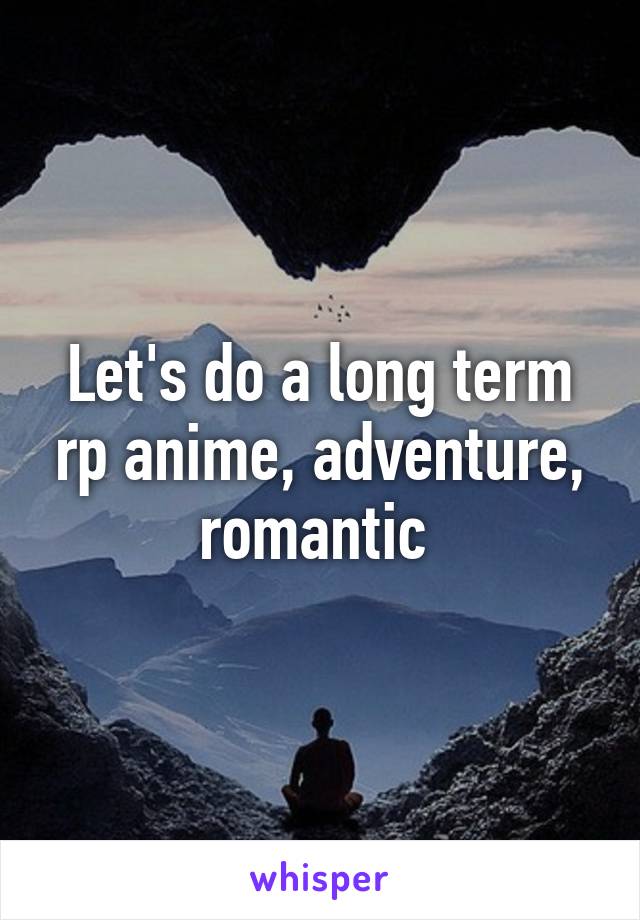 Let's do a long term rp anime, adventure, romantic 