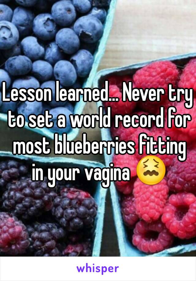 Lesson learned... Never try to set a world record for most blueberries fitting in your vagina 😖