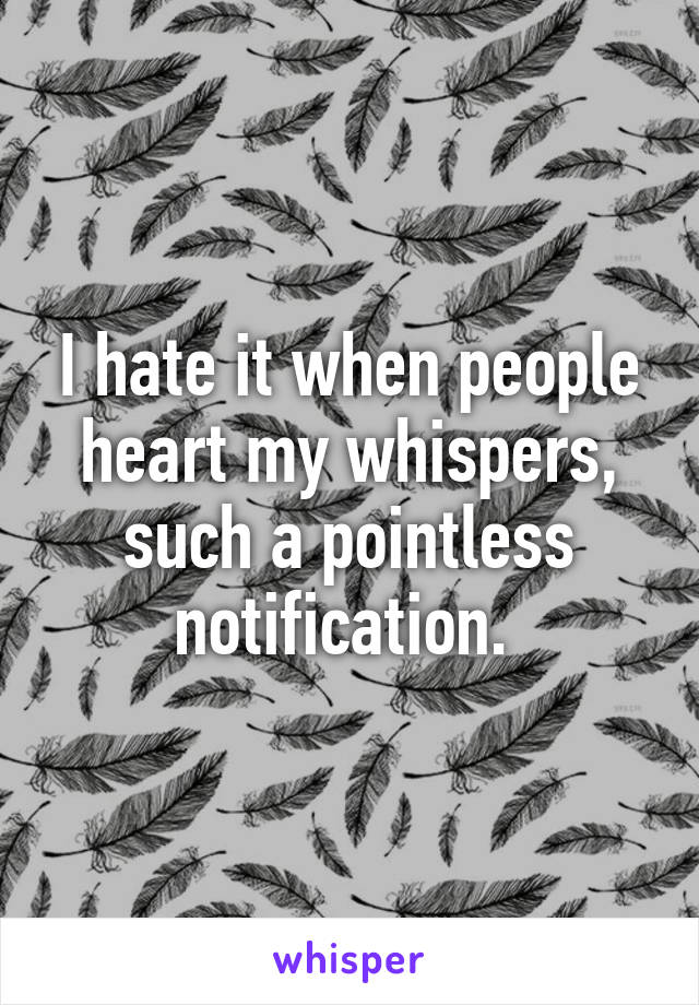 I hate it when people heart my whispers, such a pointless notification. 