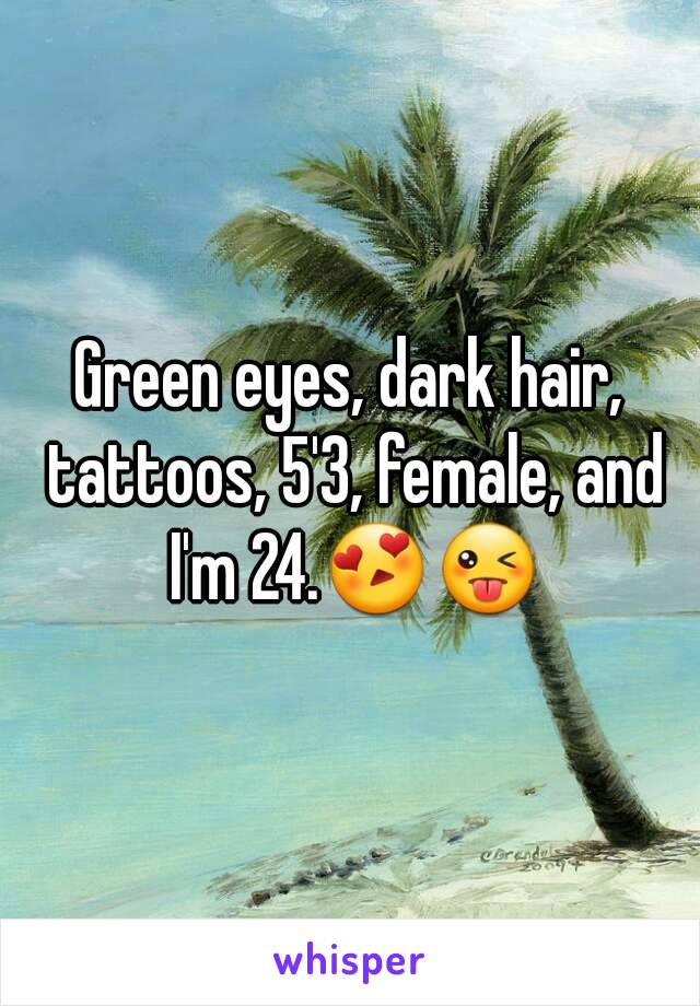 Green eyes, dark hair, tattoos, 5'3, female, and I'm 24.😍😜
