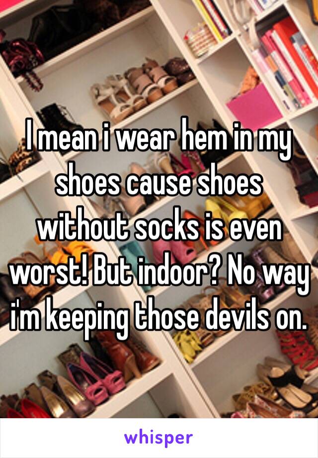 I mean i wear hem in my shoes cause shoes without socks is even worst! But indoor? No way i'm keeping those devils on.