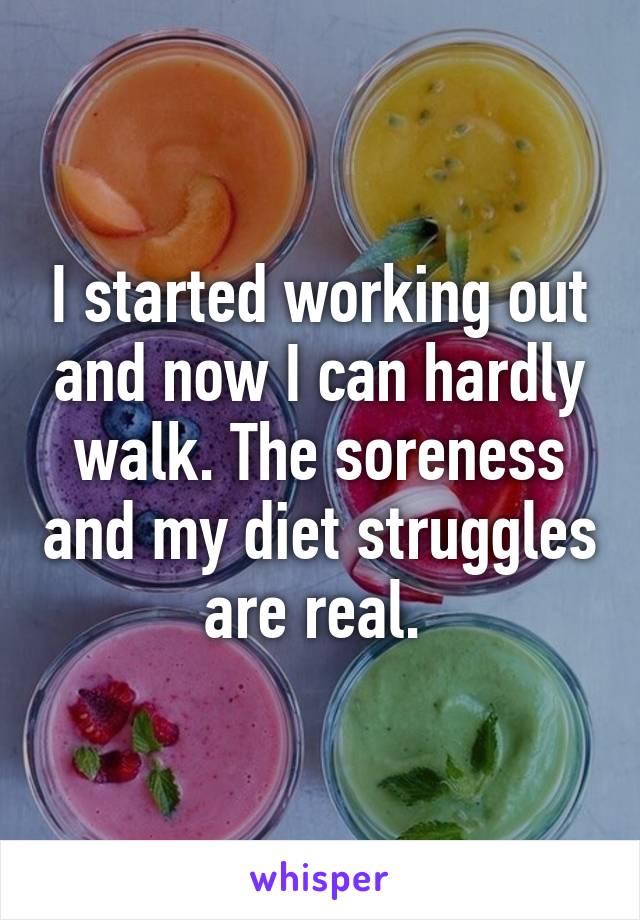 I started working out and now I can hardly walk. The soreness and my diet struggles are real. 