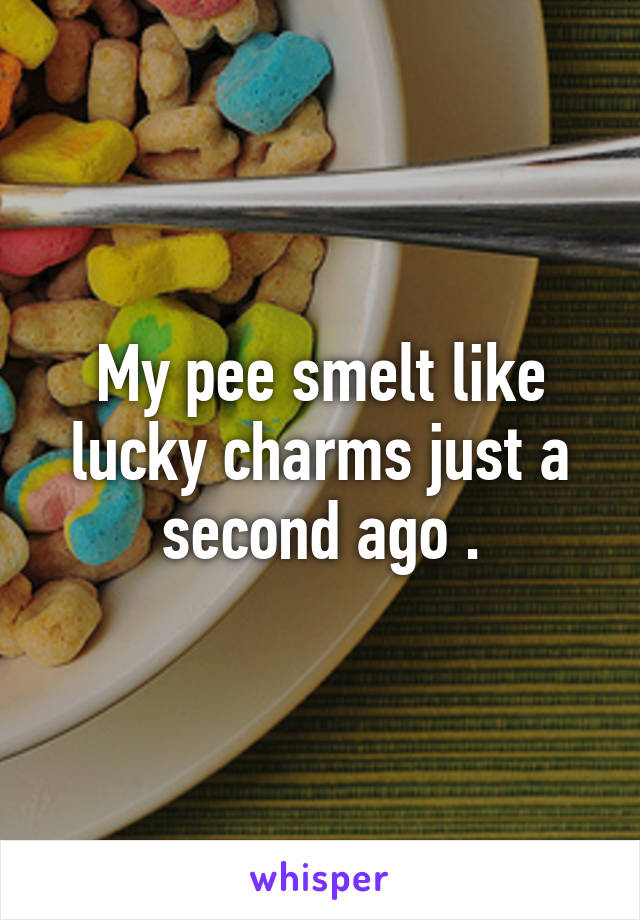 My pee smelt like lucky charms just a second ago .