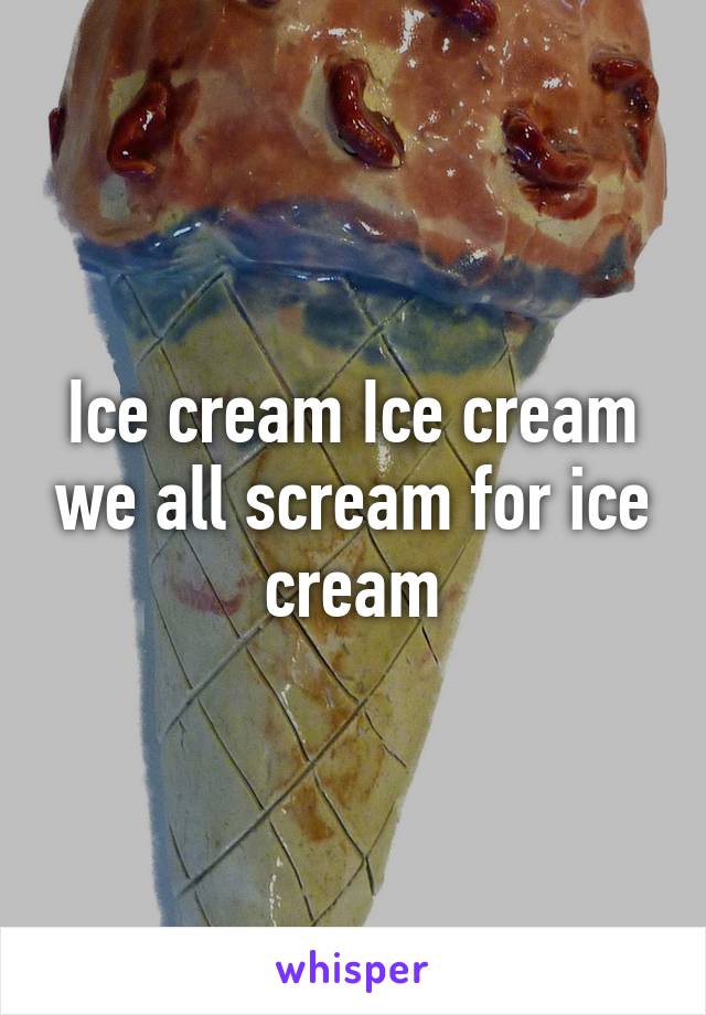 Ice cream Ice cream we all scream for ice cream