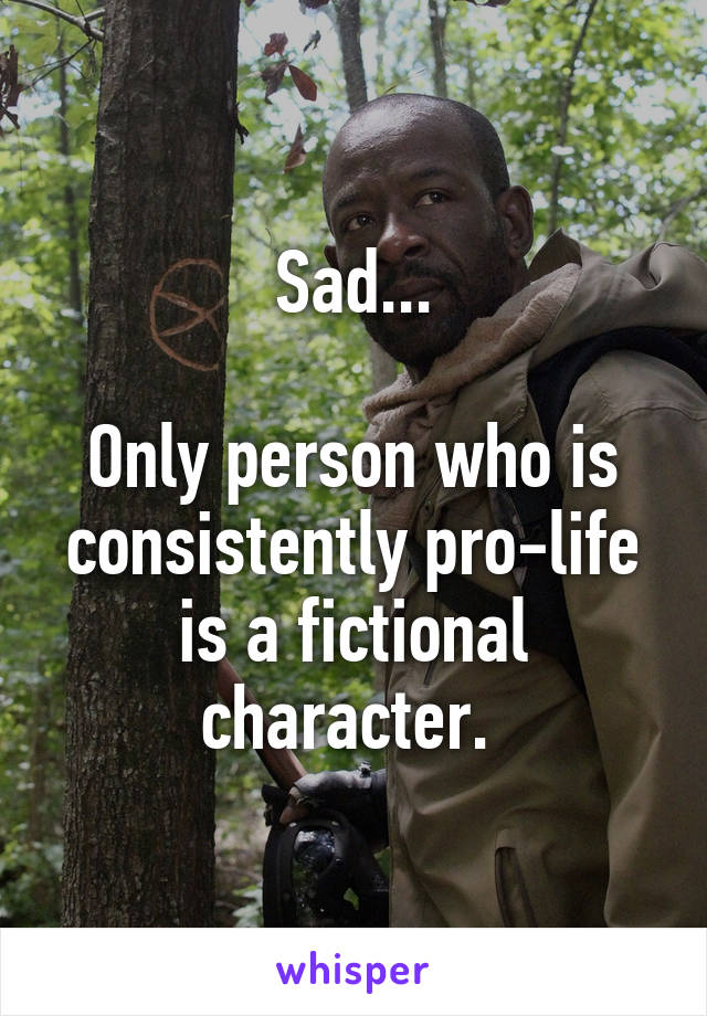 Sad...

Only person who is consistently pro-life is a fictional character. 