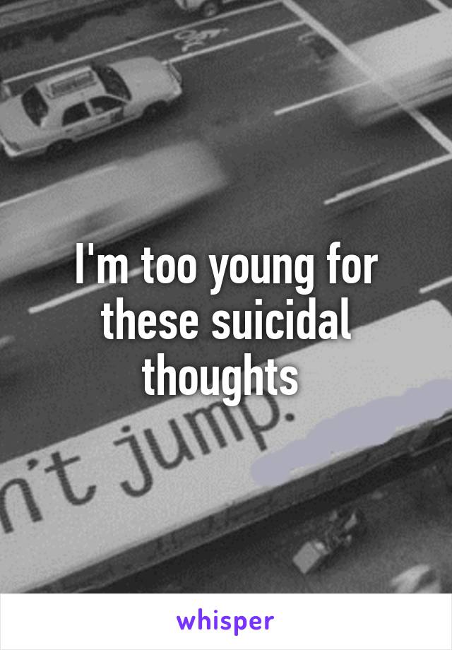 I'm too young for these suicidal thoughts 