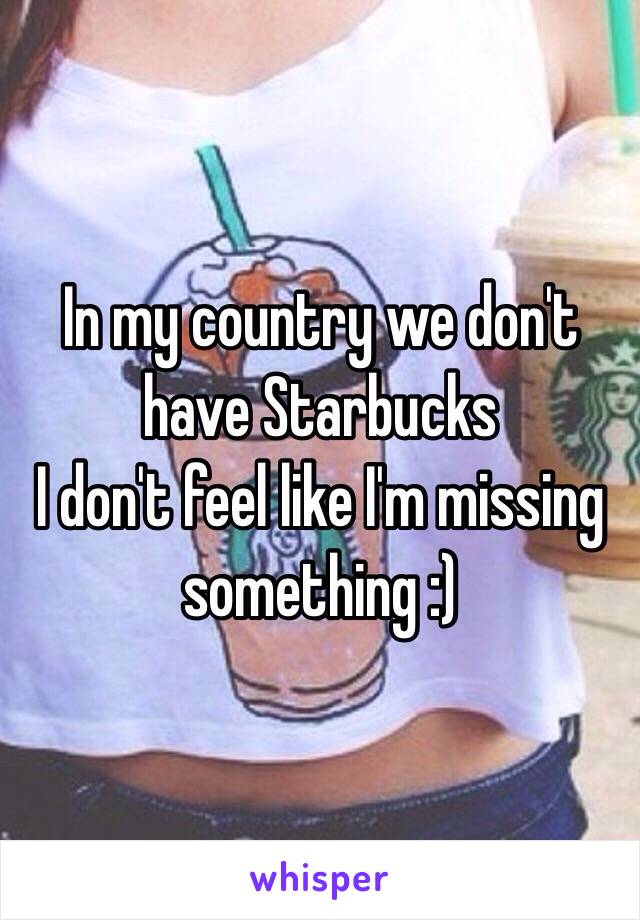 In my country we don't have Starbucks 
I don't feel like I'm missing something :)