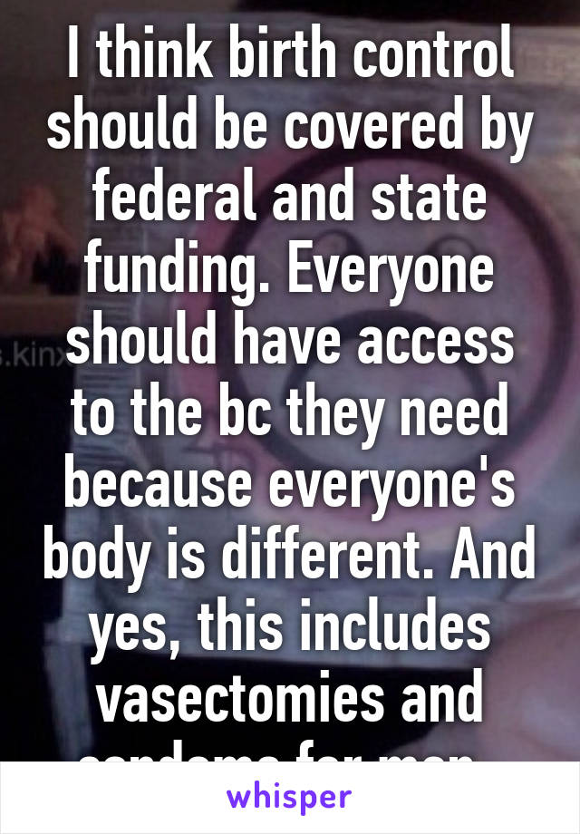 I think birth control should be covered by federal and state funding. Everyone should have access to the bc they need because everyone's body is different. And yes, this includes vasectomies and condoms for men. 