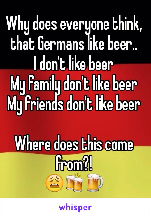 Why does everyone think, that Germans like beer..
I don't like beer 
My family don't like beer 
My friends don't like beer 

Where does this come from?!
😩🍻🍺