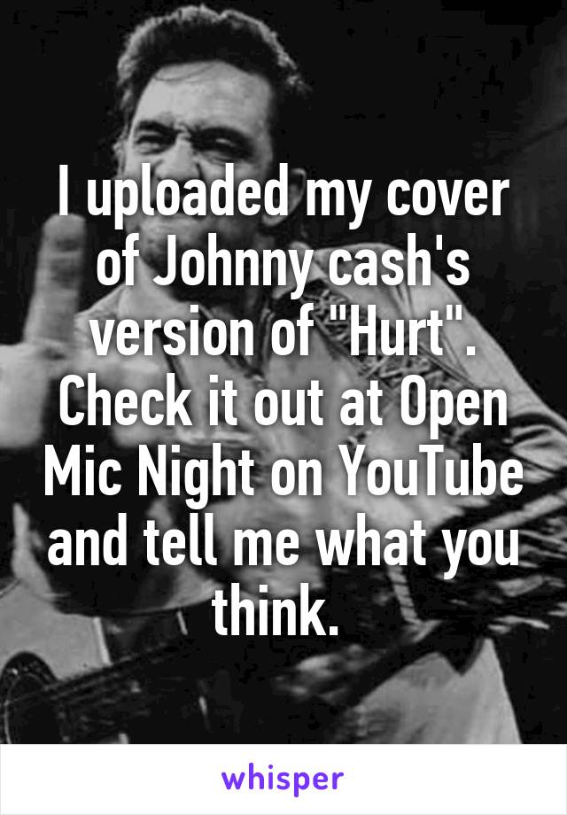 I uploaded my cover of Johnny cash's version of "Hurt". Check it out at Open Mic Night on YouTube and tell me what you think. 