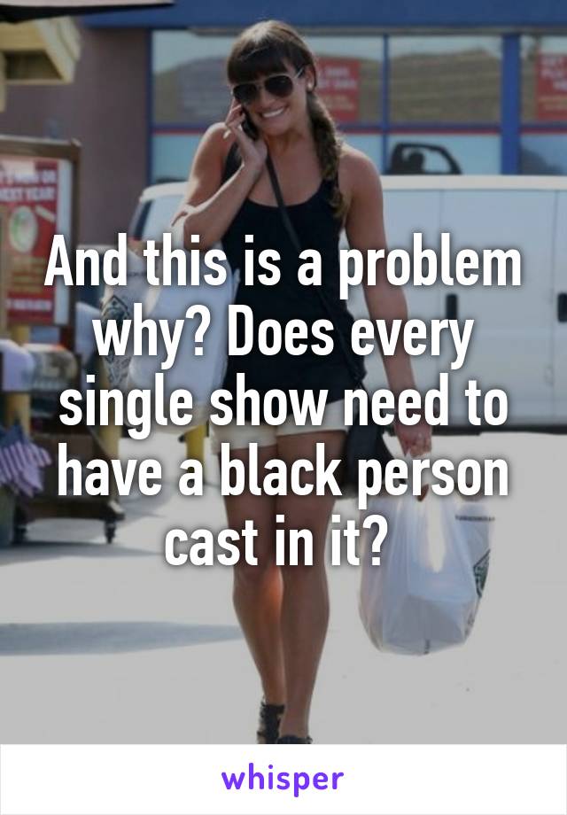 And this is a problem why? Does every single show need to have a black person cast in it? 