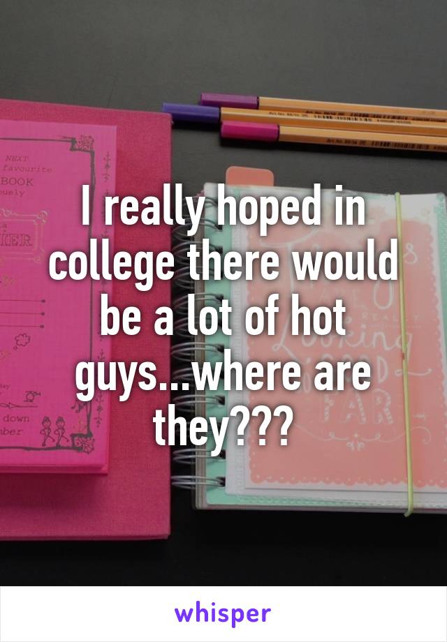 I really hoped in college there would be a lot of hot guys...where are they???