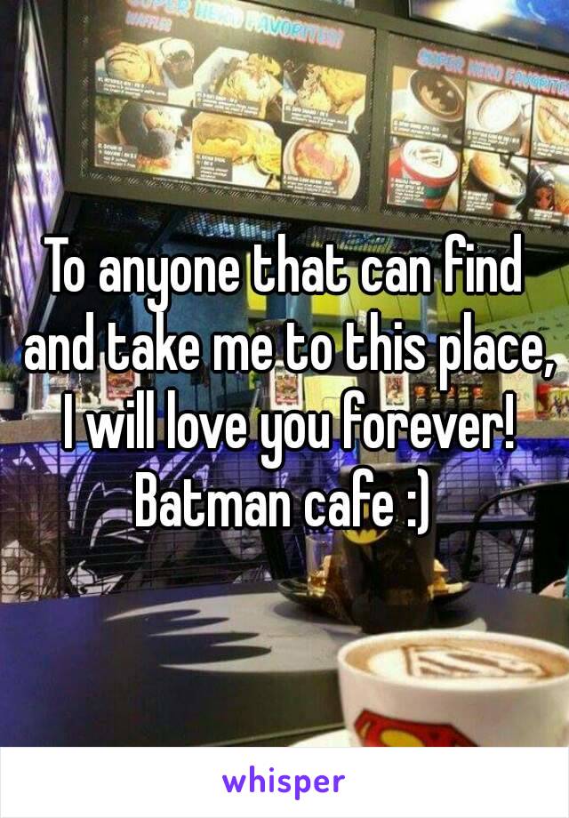 To anyone that can find and take me to this place, I will love you forever!
Batman cafe :)