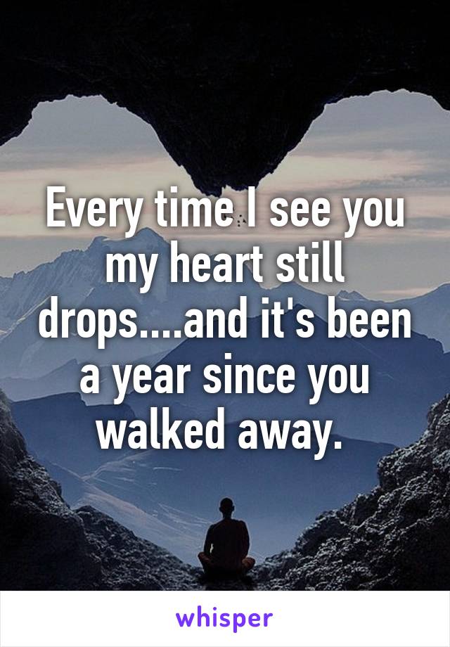 Every time I see you my heart still drops....and it's been a year since you walked away. 