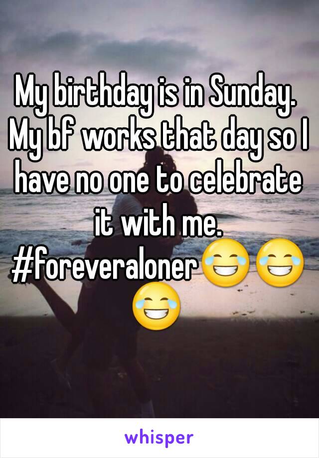 My birthday is in Sunday. My bf works that day so I have no one to celebrate it with me. #foreveraloner😂😂😂