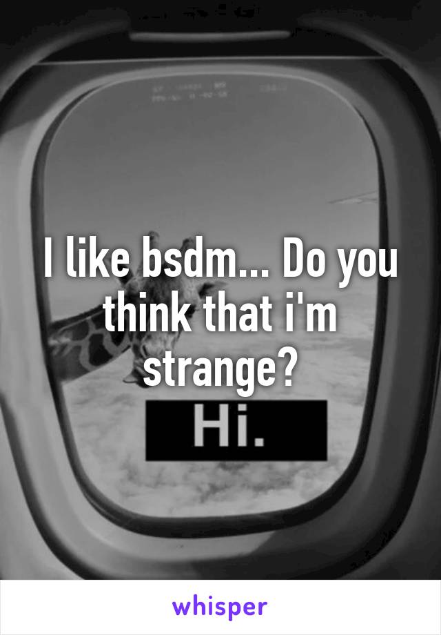 I like bsdm... Do you think that i'm strange?