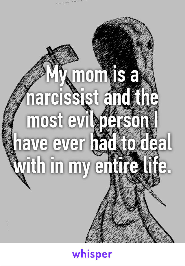 My mom is a narcissist and the most evil person I have ever had to deal with in my entire life. 