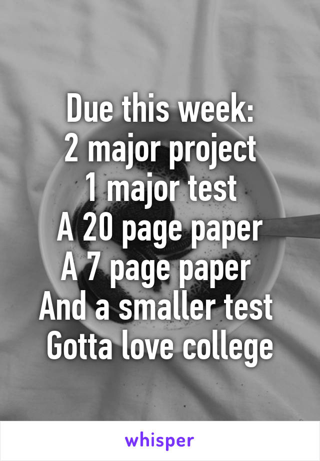 Due this week:
2 major project
1 major test
A 20 page paper
A 7 page paper 
And a smaller test 
Gotta love college