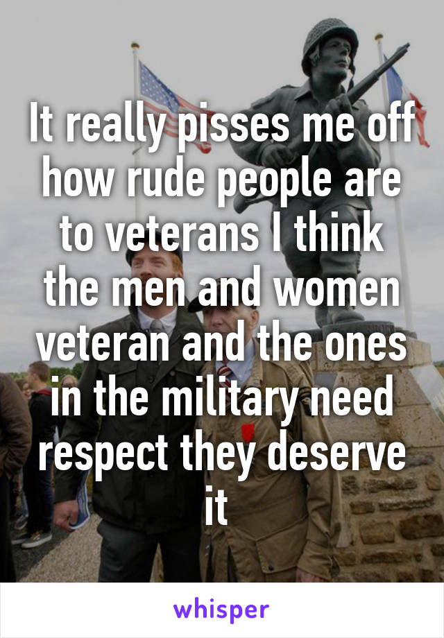 It really pisses me off how rude people are to veterans I think the men and women veteran and the ones in the military need respect they deserve it 