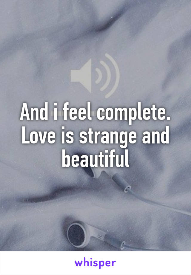 And i feel complete. Love is strange and beautiful