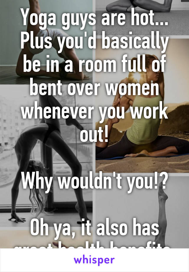 Yoga guys are hot... Plus you'd basically be in a room full of bent over women whenever you work out!

Why wouldn't you!?

Oh ya, it also has great health benefits 