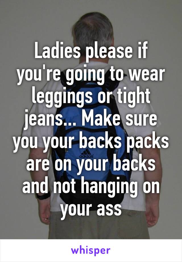 Ladies please if you're going to wear leggings or tight jeans... Make sure you your backs packs are on your backs and not hanging on your ass