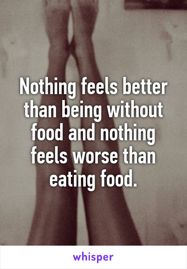 Nothing feels better than being without food and nothing feels worse than eating food.