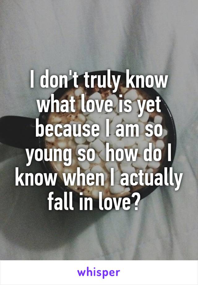 I don't truly know what love is yet because I am so young so  how do I know when I actually fall in love?  