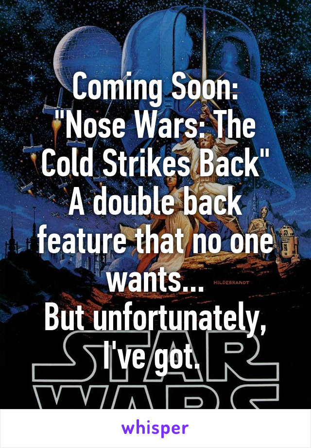 Coming Soon:
"Nose Wars: The Cold Strikes Back"
A double back feature that no one wants...
But unfortunately, I've got. 