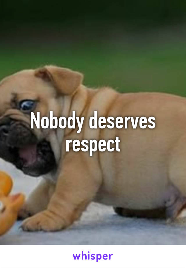 Nobody deserves respect