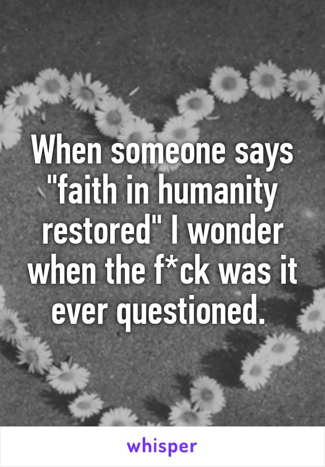 When someone says "faith in humanity restored" I wonder when the f*ck was it ever questioned. 