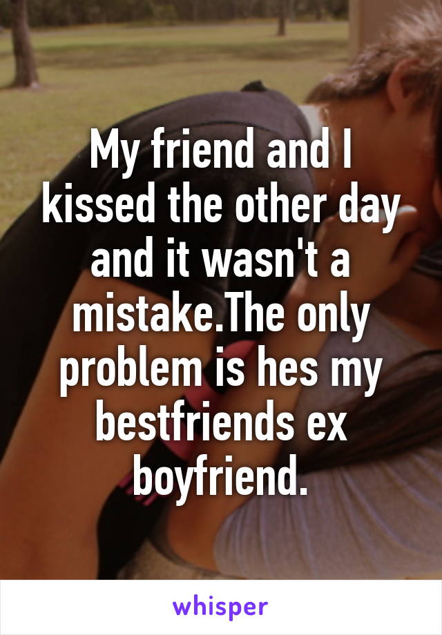 My friend and I kissed the other day and it wasn't a mistake.The only problem is hes my bestfriends ex boyfriend.