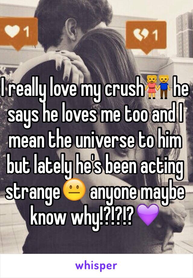 I really love my crush👫 he says he loves me too and I mean the universe to him but lately he's been acting strange😐 anyone maybe know why!?!?!?💜