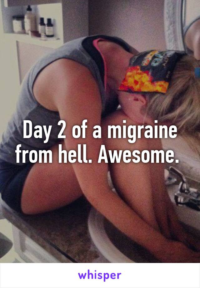 Day 2 of a migraine from hell. Awesome. 