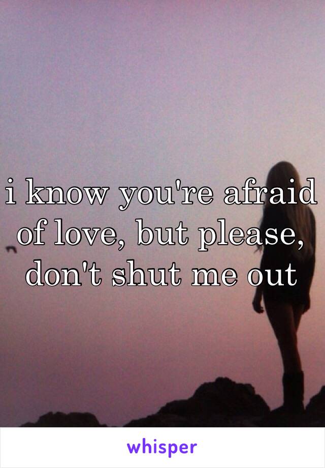 i know you're afraid of love, but please, don't shut me out