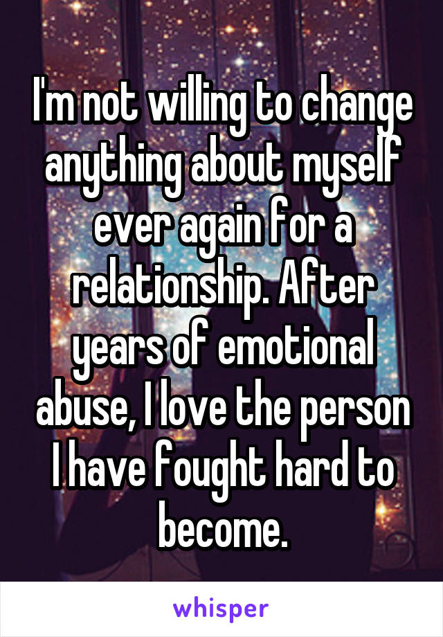I'm not willing to change anything about myself ever again for a relationship. After years of emotional abuse, I love the person I have fought hard to become.