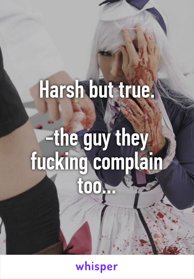 Harsh but true.

-the guy they fucking complain too...