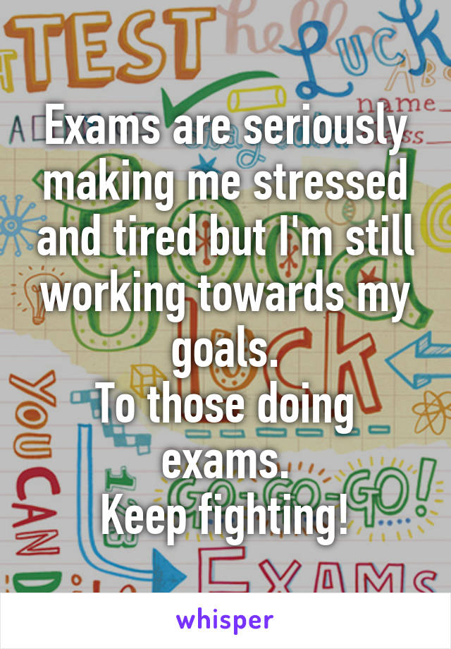 Exams are seriously making me stressed and tired but I'm still working towards my goals.
To those doing exams.
Keep fighting!