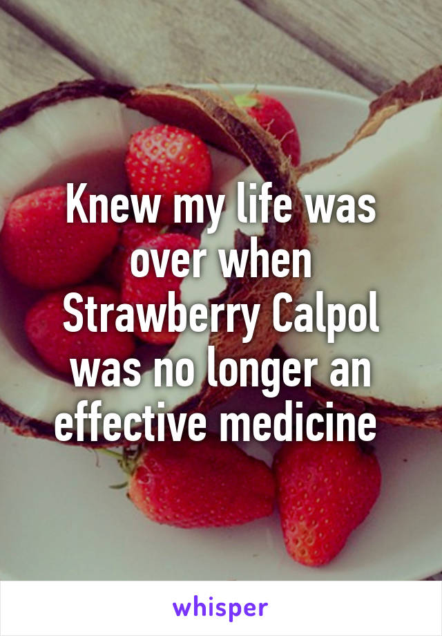 Knew my life was over when Strawberry Calpol was no longer an effective medicine 