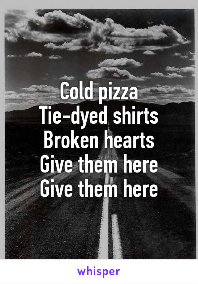 Cold pizza
Tie-dyed shirts
Broken hearts
Give them here
Give them here