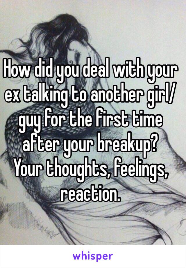 How did you deal with your ex talking to another girl/guy for the first time after your breakup? 
Your thoughts, feelings, reaction. 