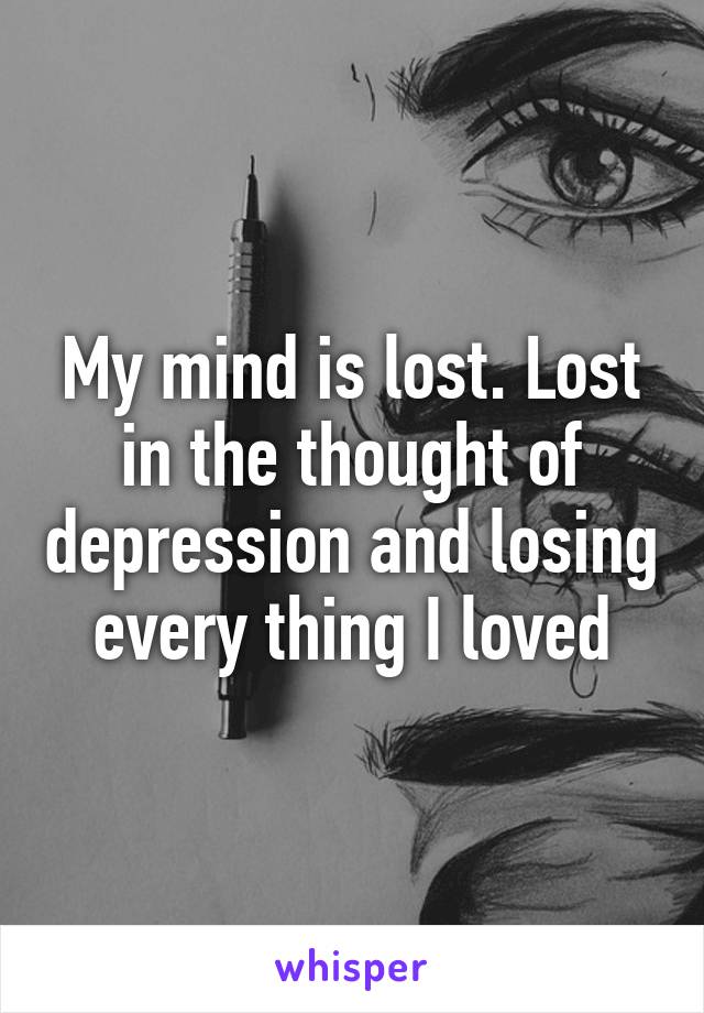 My mind is lost. Lost in the thought of depression and losing every thing I loved