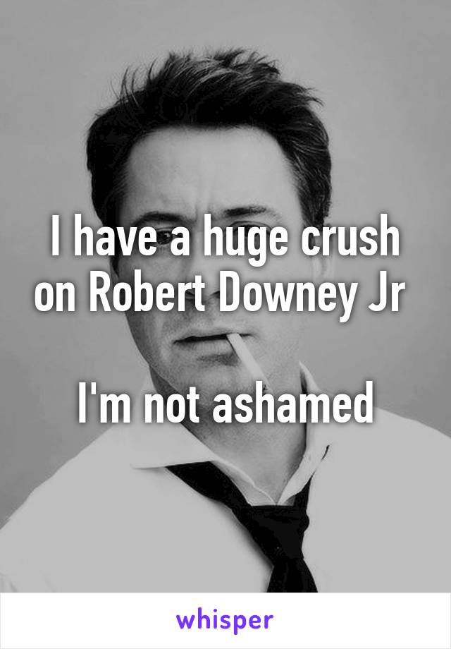 I have a huge crush on Robert Downey Jr 

I'm not ashamed