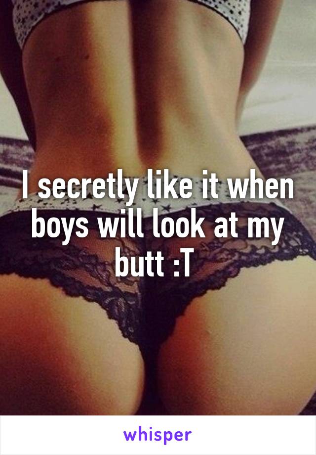 I secretly like it when boys will look at my butt :T 