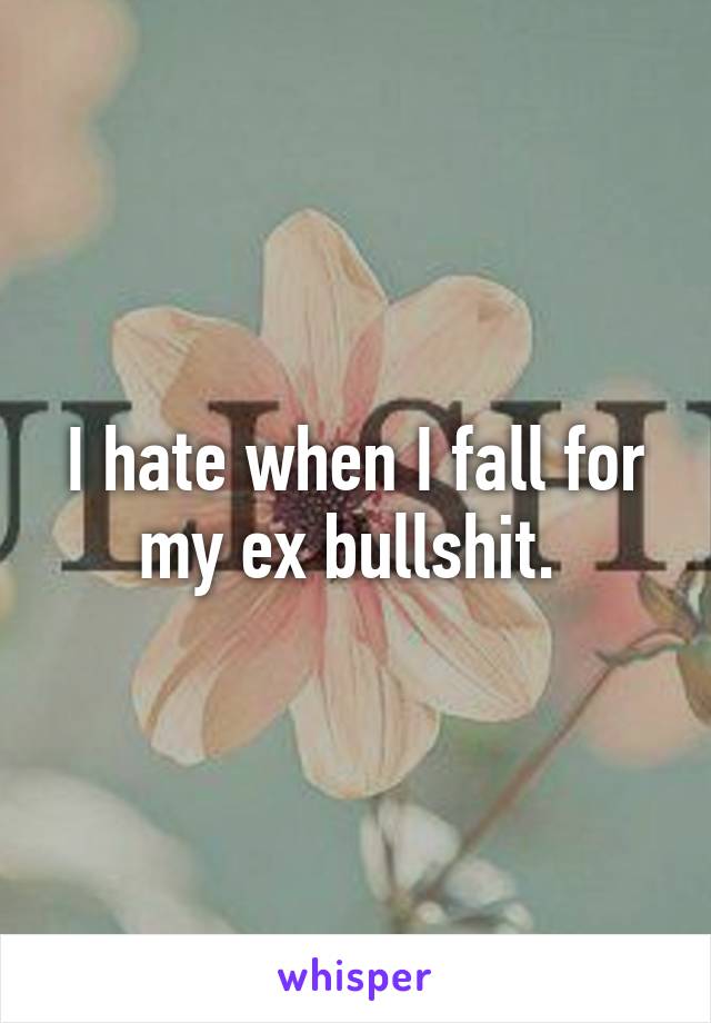 I hate when I fall for my ex bullshit. 