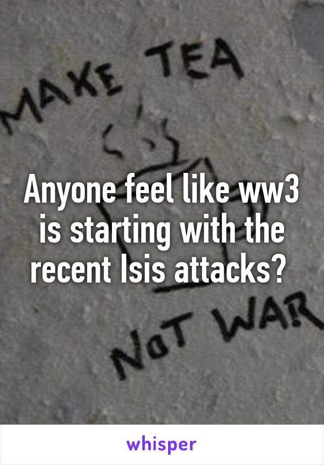 Anyone feel like ww3 is starting with the recent Isis attacks? 