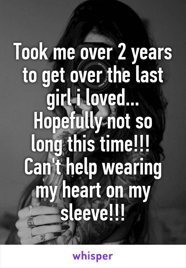 Took me over 2 years to get over the last girl i loved...
Hopefully not so long this time!!! 
Can't help wearing my heart on my sleeve!!!