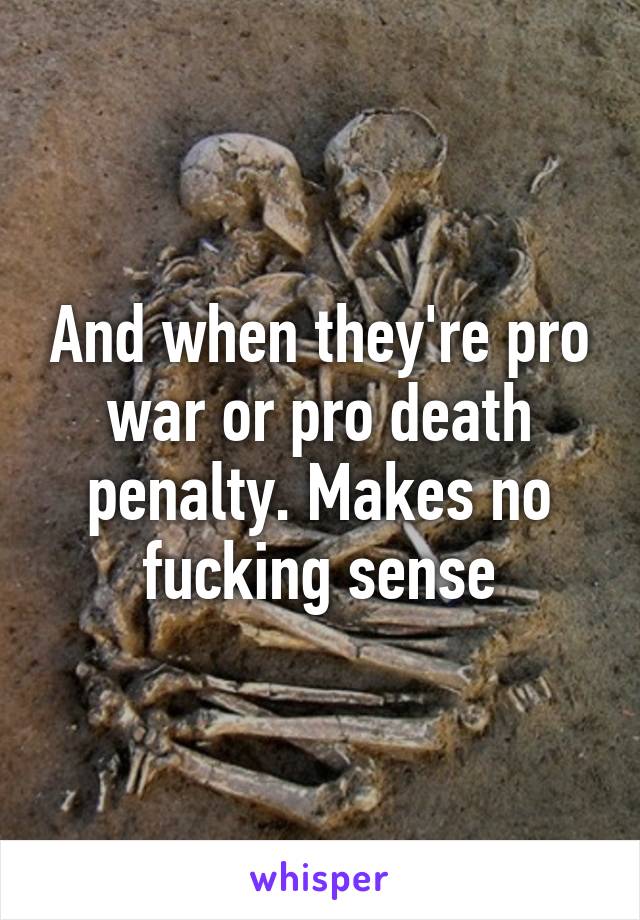And when they're pro war or pro death penalty. Makes no fucking sense