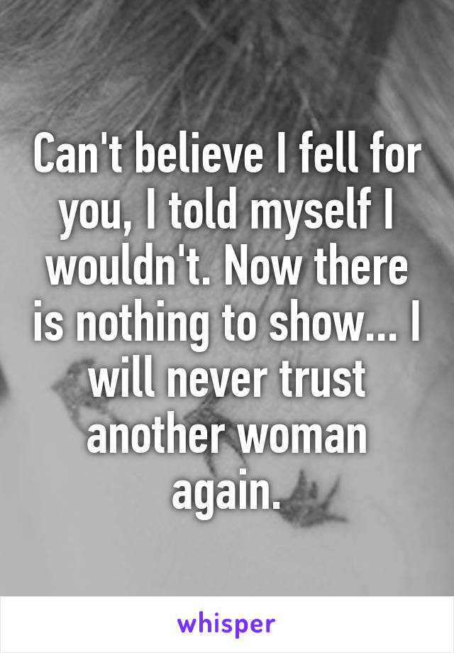 Can't believe I fell for you, I told myself I wouldn't. Now there is nothing to show... I will never trust another woman again.