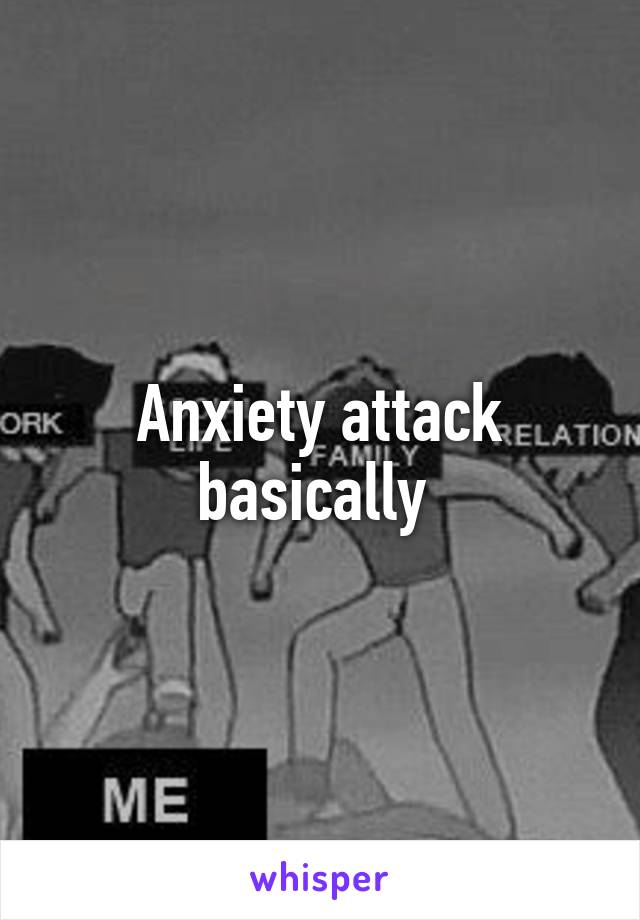 Anxiety attack basically 